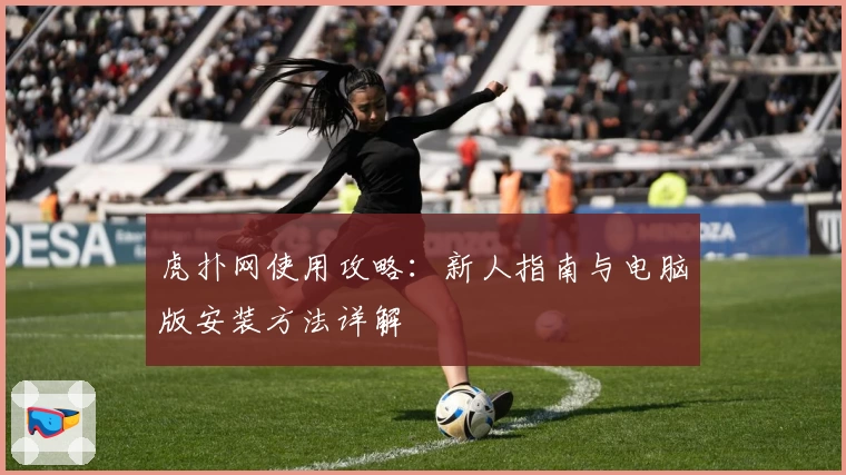 虎扑网使用攻略：新人指南与电脑版安装方法详解
