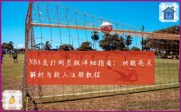 NBA虎扑网页版详细指南：功能亮点解析与新人注册教程