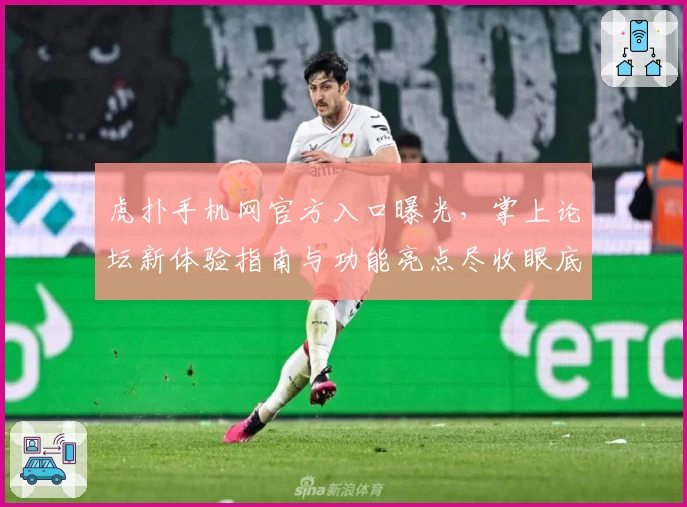 虎扑手机网官方入口曝光,掌上论坛新体验指南与功能亮点尽收眼底
