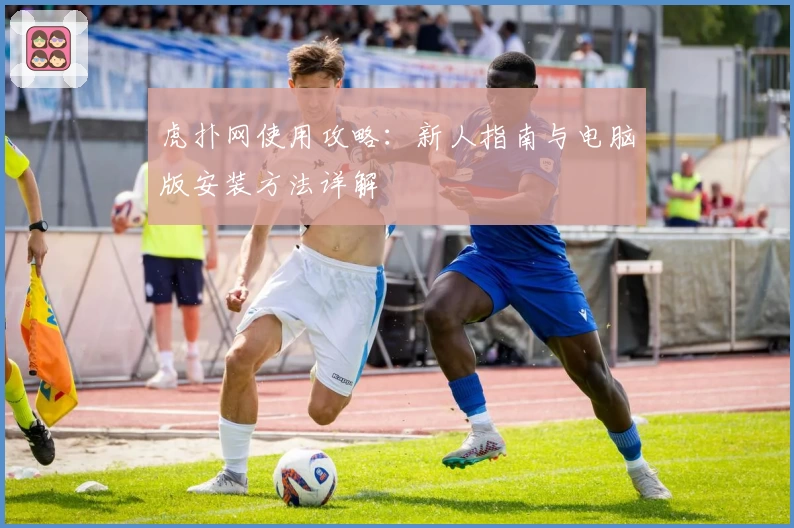 虎扑网使用攻略：新人指南与电脑版安装方法详解