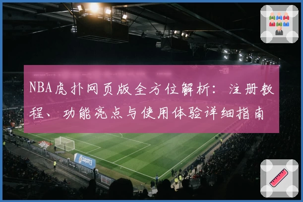 NBA虎扑网页版全方位解析：注册教程、功能亮点与使用体验详细指南