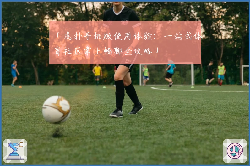 「虎扑手机版使用体验：一站式体育社区掌上畅聊全攻略」