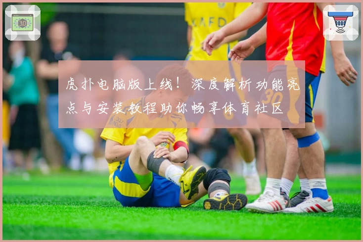 虎扑电脑版上线!深度解析功能亮点与安装教程助你畅享体育社区