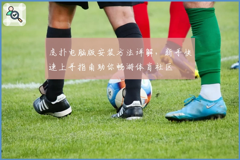 虎扑电脑版安装方法详解，新手快速上手指南助你畅游体育社区