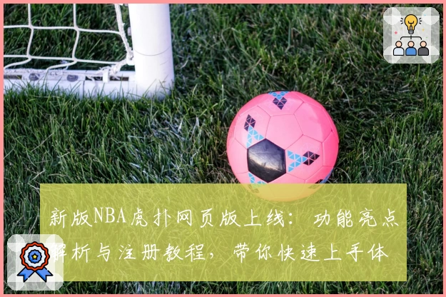 新版NBA虎扑网页版上线：功能亮点解析与注册教程，带你快速上手体验篮球社区魅力