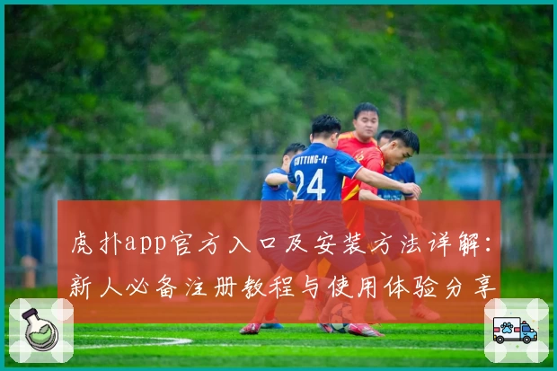 虎扑app官方入口及安装方法详解：新人必备注册教程与使用体验分享
