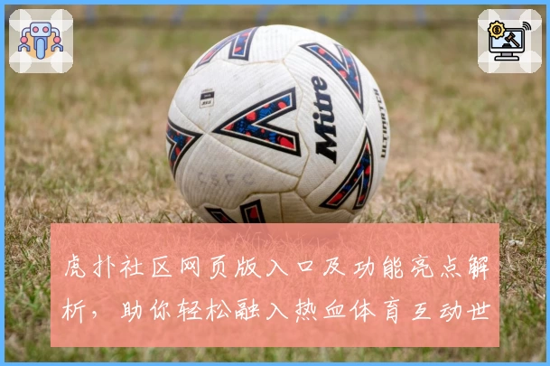 虎扑社区网页版入口及功能亮点解析，助你轻松融入热血体育互动世界