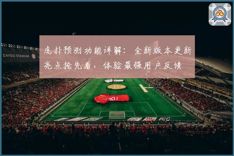 虎扑预测功能详解：全新版本更新亮点抢先看，体验最强用户反馈