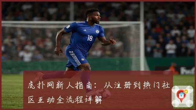 虎扑网新人指南：从注册到热门社区互动全流程详解