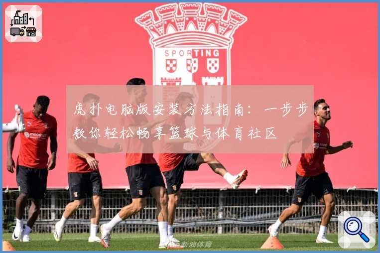 虎扑电脑版安装方法指南：一步步教你轻松畅享篮球与体育社区
