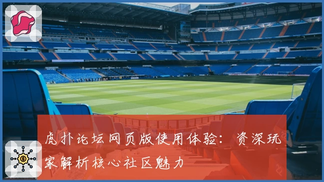虎扑论坛网页版使用体验:资深玩家解析核心社区魅力
