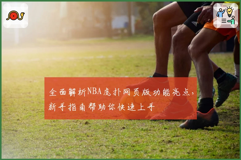 全面解析NBA虎扑网页版功能亮点，新手指南帮助你快速上手