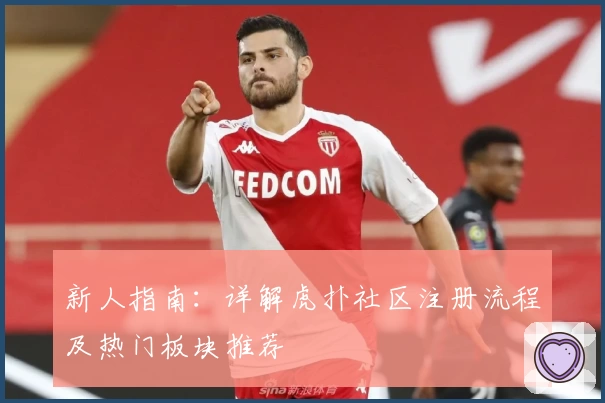 新人指南:详解虎扑社区注册流程及热门板块推荐