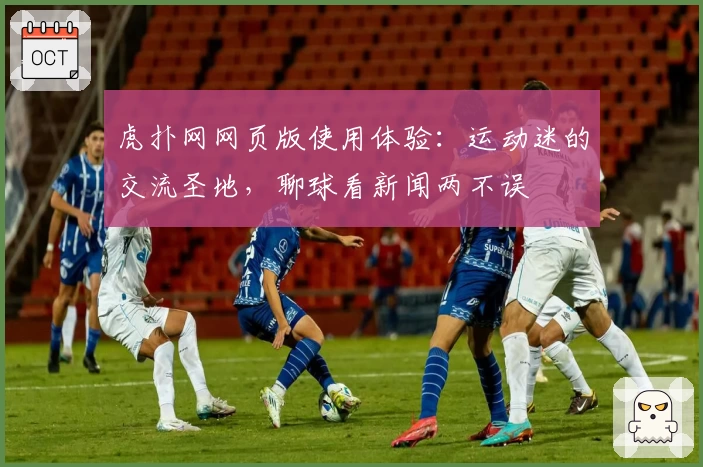 虎扑网网页版使用体验：运动迷的交流圣地，聊球看新闻两不误