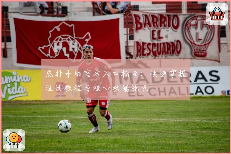 虎扑手机官方入口指南：快速掌握注册教程与核心功能亮点