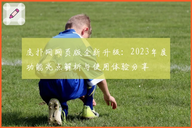 虎扑网网页版全新升级:2023年度功能亮点解析与使用体验分享