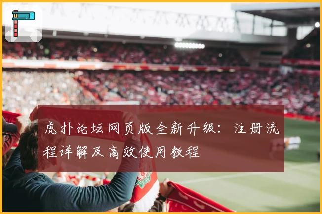 虎扑论坛网页版全新升级：注册流程详解及高效使用教程