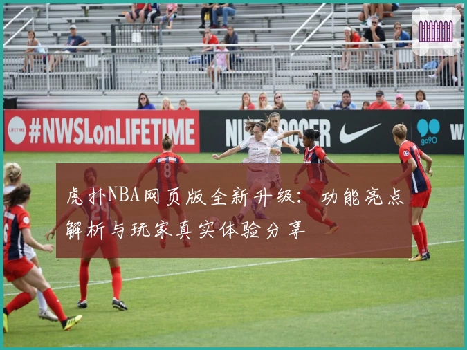 虎扑NBA网页版全新升级：功能亮点解析与玩家真实体验分享