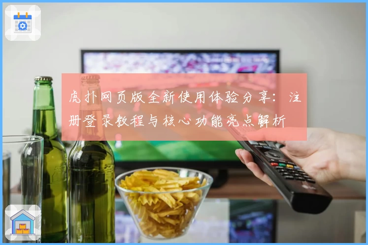 虎扑网页版全新使用体验分享：注册登录教程与核心功能亮点解析