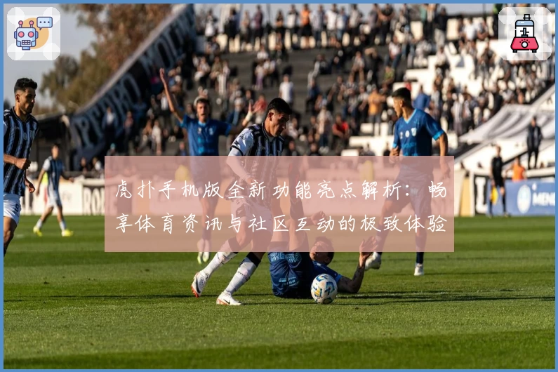虎扑手机版全新功能亮点解析：畅享体育资讯与社区互动的极致体验