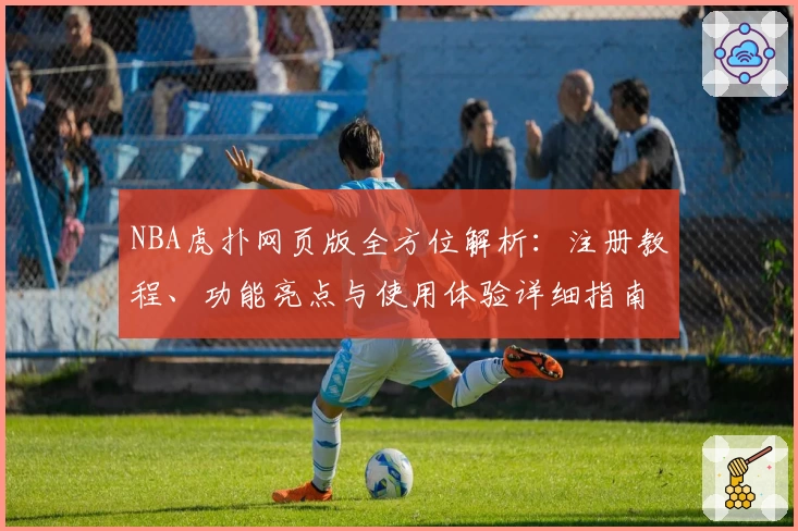 NBA虎扑网页版全方位解析：注册教程、功能亮点与使用体验详细指南