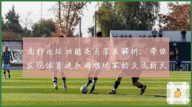 虎扑论坛功能亮点深度解析:带你发现体育迷和游戏玩家的交流新天地