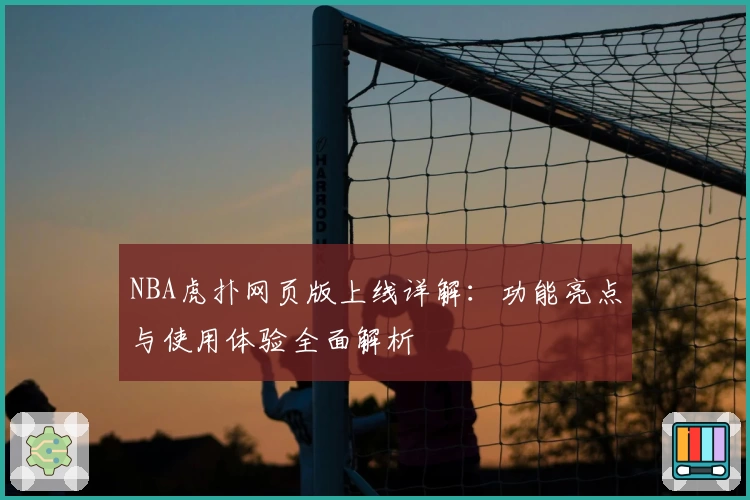 NBA虎扑网页版上线详解：功能亮点与使用体验全面解析