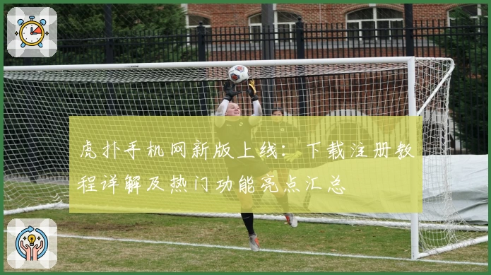 虎扑手机网新版上线：下载注册教程详解及热门功能亮点汇总