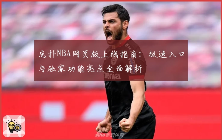 虎扑NBA网页版上线指南：极速入口与独家功能亮点全面解析