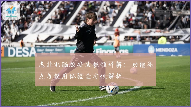 虎扑电脑版安装教程详解：功能亮点与使用体验全方位解析
