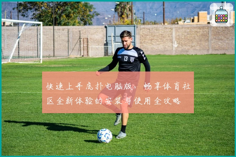 快速上手虎扑电脑版，畅享体育社区全新体验的安装与使用全攻略