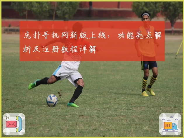 虎扑手机网新版上线，功能亮点解析及注册教程详解