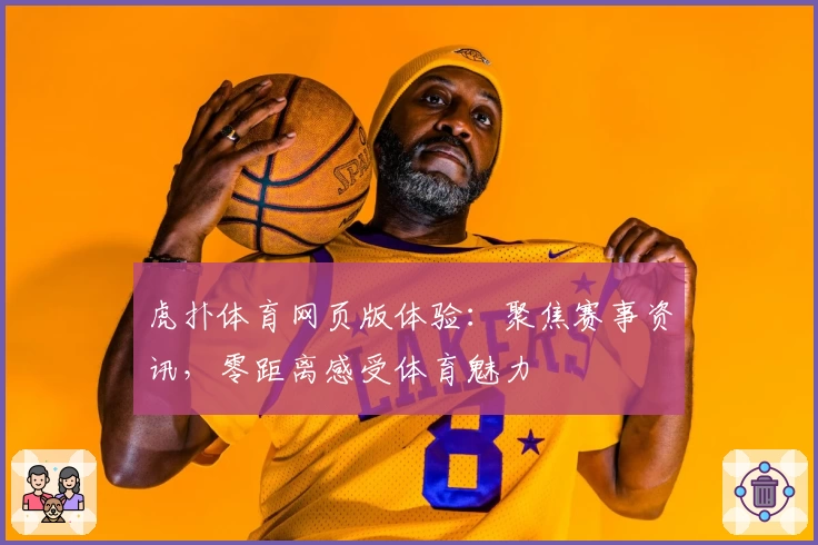 虎扑体育网页版体验：聚焦赛事资讯，零距离感受体育魅力