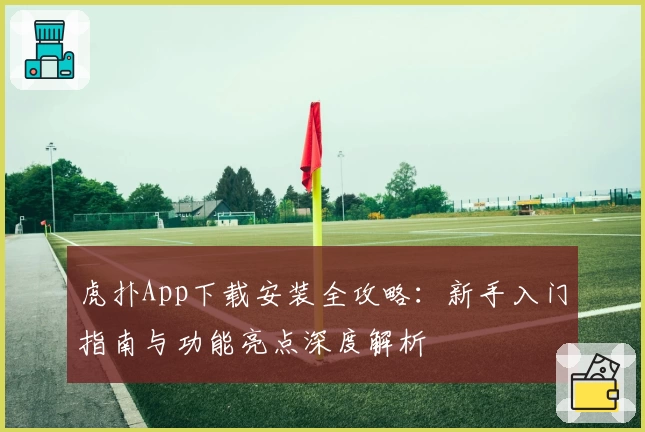 虎扑App下载安装全攻略：新手入门指南与功能亮点深度解析