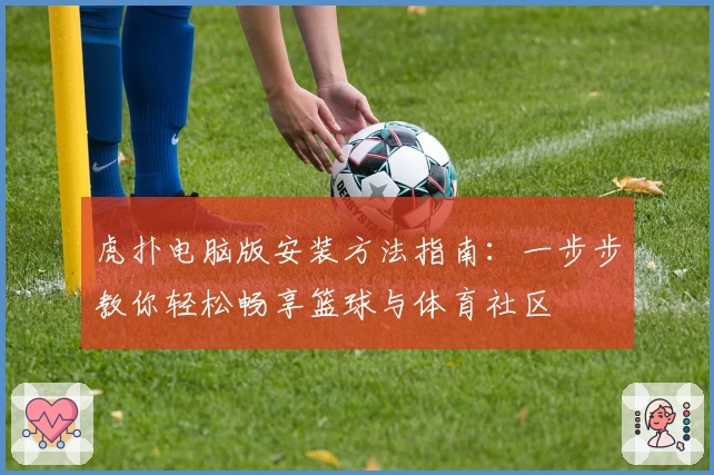虎扑电脑版安装方法指南：一步步教你轻松畅享篮球与体育社区