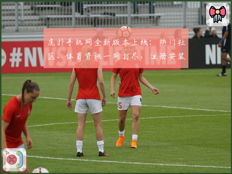 虎扑手机网全新版本上线：热门社区、体育资讯一网打尽，注册安装教程一篇看懂