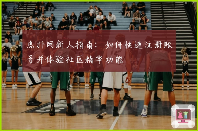 虎扑网新人指南：如何快速注册账号并体验社区精华功能