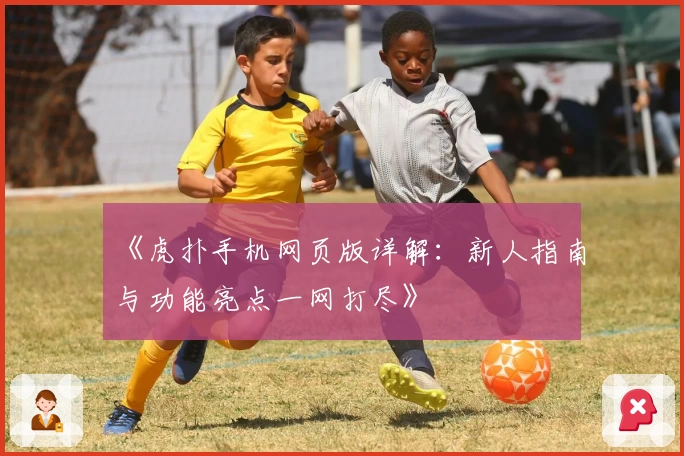 《虎扑手机网页版详解：新人指南与功能亮点一网打尽》