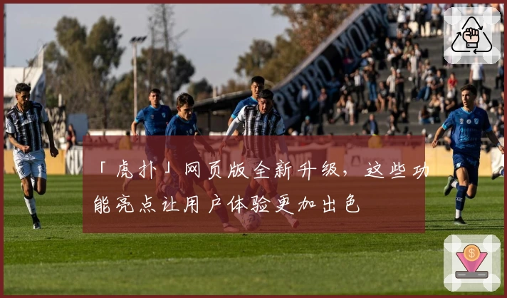 「虎扑」网页版全新升级，这些功能亮点让用户体验更加出色