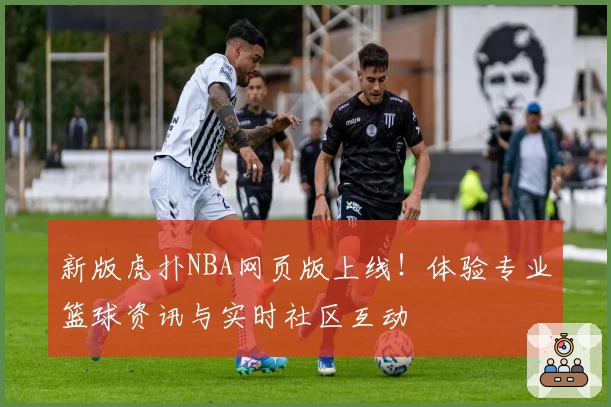 新版虎扑NBA网页版上线！体验专业篮球资讯与实时社区互动