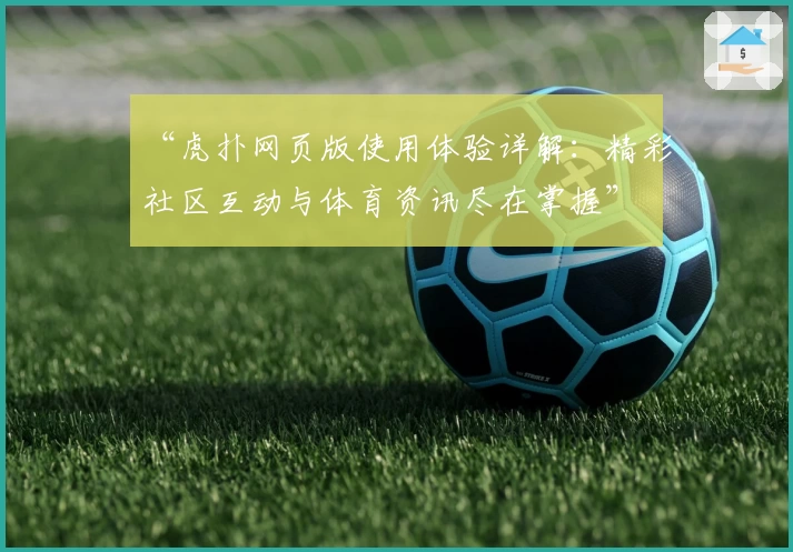 “虎扑网页版使用体验详解：精彩社区互动与体育资讯尽在掌握”