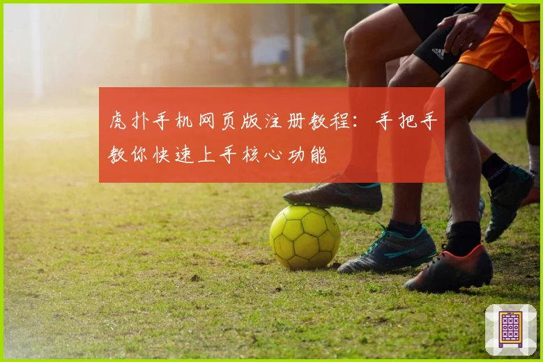 虎扑手机网页版注册教程：手把手教你快速上手核心功能