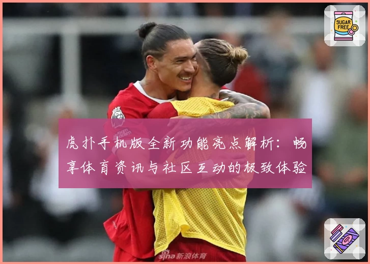 虎扑手机版全新功能亮点解析:畅享体育资讯与社区互动的极致体验