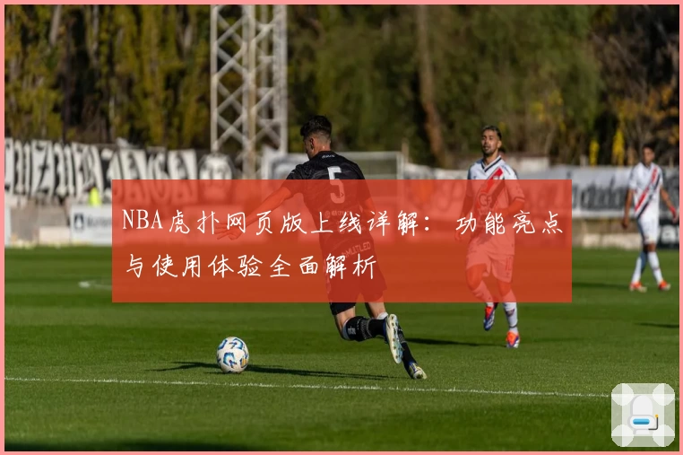 NBA虎扑网页版上线详解：功能亮点与使用体验全面解析