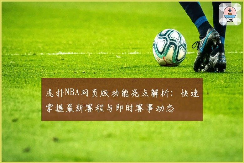 虎扑NBA网页版功能亮点解析：快速掌握最新赛程与即时赛事动态