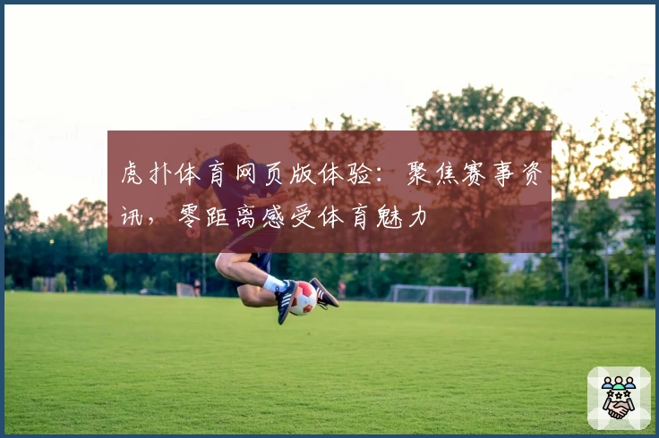虎扑体育网页版体验：聚焦赛事资讯，零距离感受体育魅力