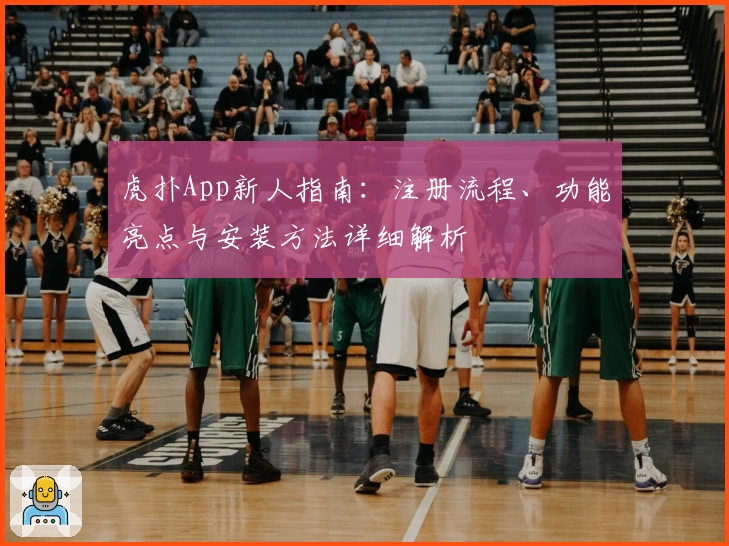 虎扑App新人指南:注册流程、功能亮点与安装方法详细解析