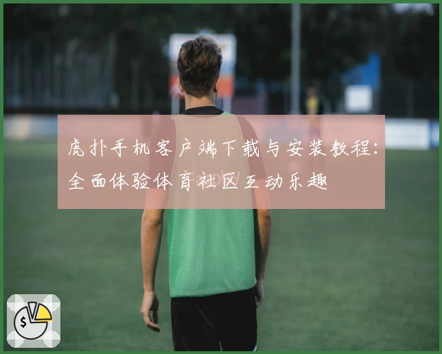 虎扑手机客户端下载与安装教程：全面体验体育社区互动乐趣