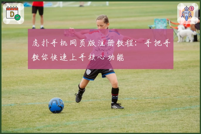 虎扑手机网页版注册教程：手把手教你快速上手核心功能