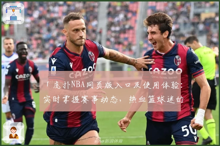 「虎扑NBA网页版入口及使用体验：实时掌握赛事动态，热血篮球迷的必备平台」